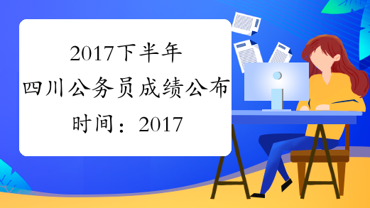 2017下半年四川公务员成绩公布时间：2017下半年11月下旬