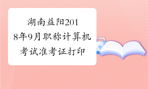湖南益阳2018年9月职称计算机考试准考证打印时间