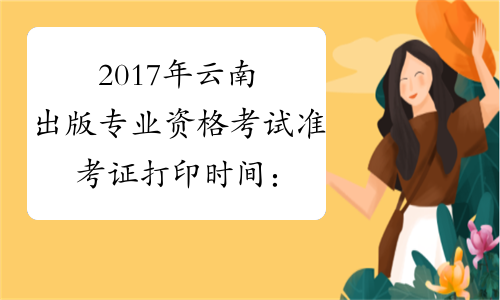 2017年云南出版专业资格考试准考证打印时间：考试前5日