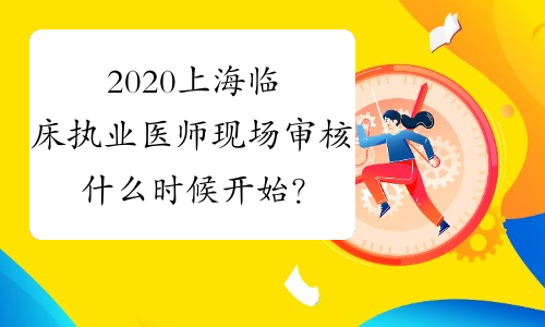 2020上海临床执业医师现场审核什么时候开始？