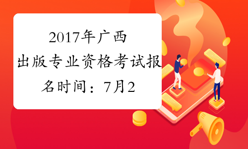 2017年广西出版专业资格考试报名时间：7月20日-8月10日