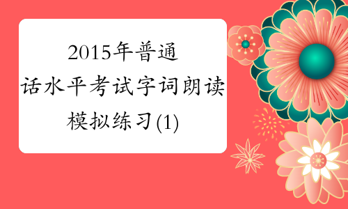 2015年普通话水平考试字词朗读模拟练习(1)