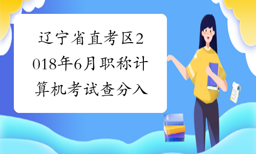 辽宁省直考区2018年6月职称计算机考试查分入口开通