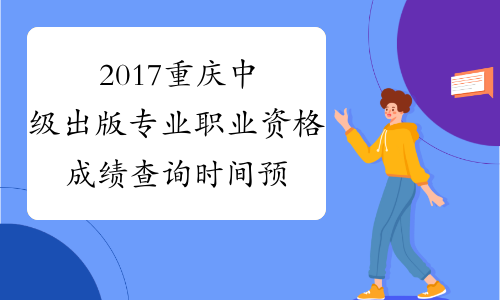 2017重庆中级出版专业职业资格成绩查询时间预测