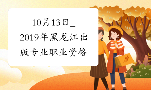 10月13日_2019年黑龙江出版专业职业资格考试时间_人社厅