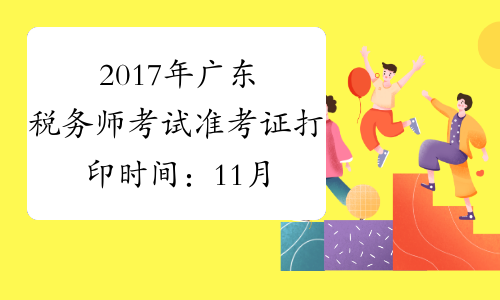 2017年广东税务师考试准考证打印时间：11月1日至11月12日