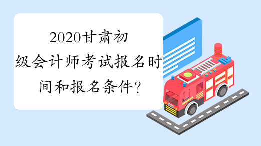 2020甘肃初级会计师考试报名时间和报名条件？