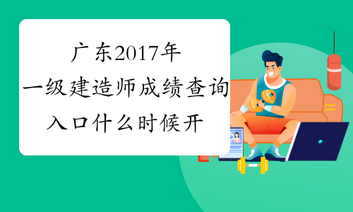广东2017年一级建造师成绩查询入口什么时候开通?