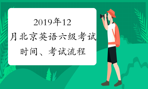 2019年12月北京英语六级考试时间、考试流程及题型分值12