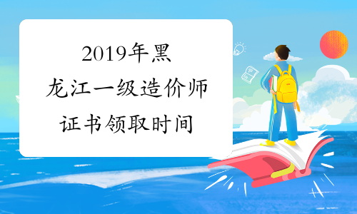 2019年黑龙江一级造价师证书领取时间