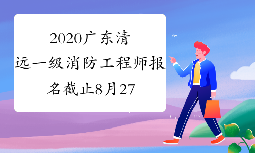 2020广东清远一级消防工程师报名截止8月27日17:00！