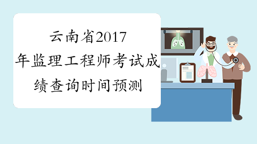 云南省2017年监理工程师考试成绩查询时间预测