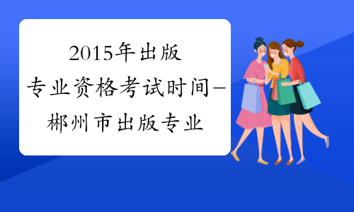 2015年出版专业资格考试时间-郴州市出版专业资格考试网