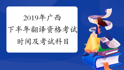 2019年广西下半年翻译资格考试时间及考试科目11月16日-17日