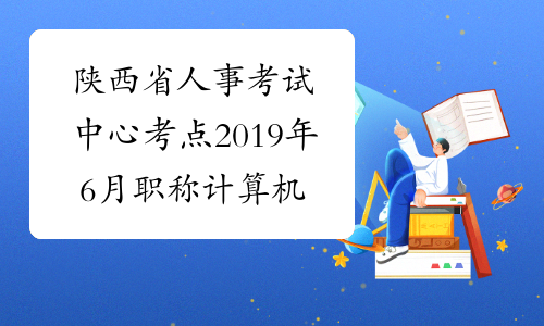 陕西省人事考试中心考点2019年6月职称计算机考试时间