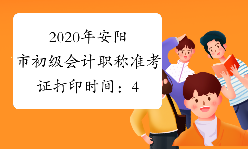 2020年安阳市初级会计职称准考证打印时间：4月24日至5月5日