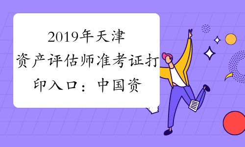 2019年天津资产评估师准考证打印入口：中国资产评估协会