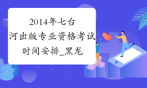 2014年七台河出版专业资格考试时间安排_黑龙江出版资格考