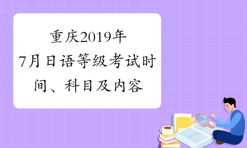 重庆2019年7月日语等级考试时间、科目及内容7月7日