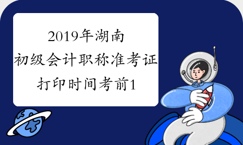 2019年湖南初级会计职称准考证打印时间考前15天内