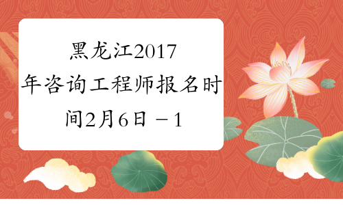 黑龙江2017年咨询工程师报名时间2月6日－16日