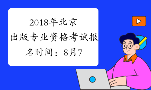2018年北京出版专业资格考试报名时间：8月7日起