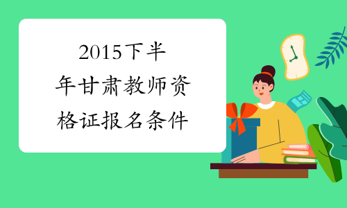 2015下半年甘肃教师资格证报名条件