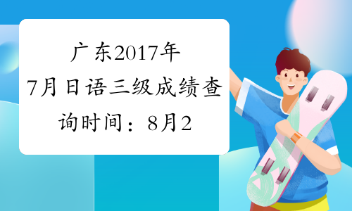 广东2017年7月日语三级成绩查询时间：8月23日