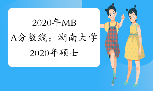 2020年MBA分数线：湖南大学2020年硕士生招生考试复试基本线