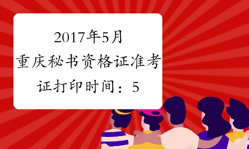 2017年5月重庆秘书资格证准考证打印时间：5月8日至5月19日