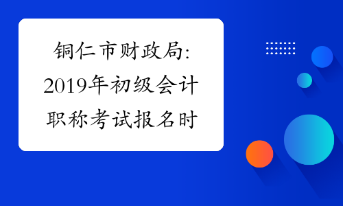 铜仁市财政局:2019年初级会计职称考试报名时间通知