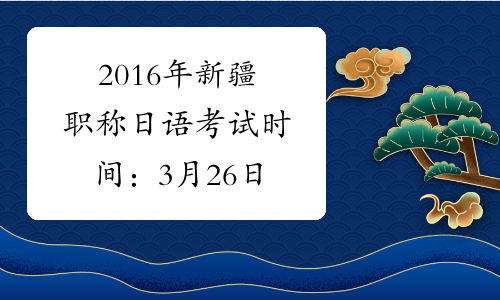 2016年新疆职称日语考试时间：3月26日