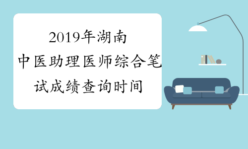 2019年湖南中医助理医师综合笔试成绩查询时间预计