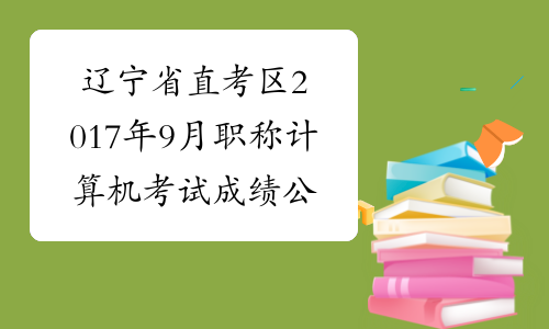 辽宁省直考区2017年9月职称计算机考试成绩公布时间