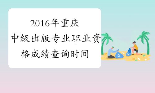 2016年重庆中级出版专业职业资格成绩查询时间：12月20日起