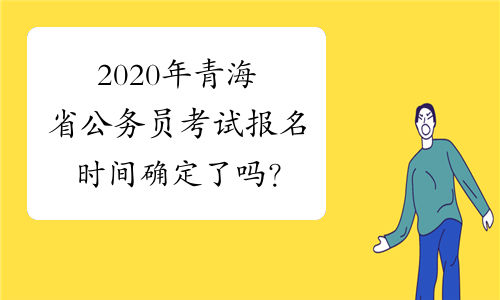 2020年青海省公务员考试报名时间确定了吗？