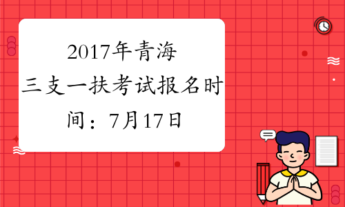 2017年青海三支一扶考试报名时间：7月17日-21日