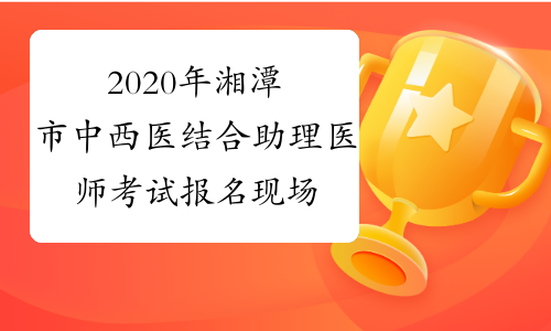 2020年湘潭市中西医结合助理医师考试报名现场审核工作推