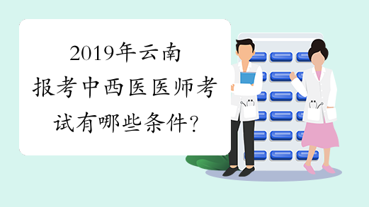 2019年云南报考中西医医师考试有哪些条件？