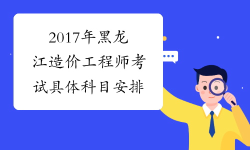 2017年黑龙江造价工程师考试具体科目安排