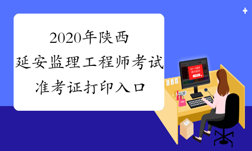 2020年陕西延安监理工程师考试准考证打印入口已开通！