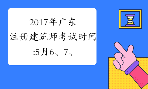 2017年广东注册建筑师考试时间:5月6、7、13、14日