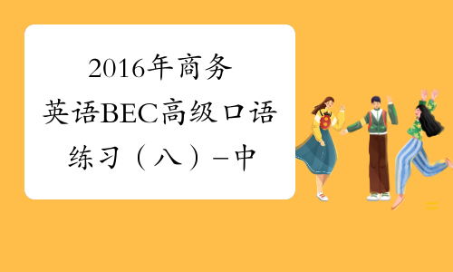 2016年商务英语BEC高级口语练习（八）-中华考试网