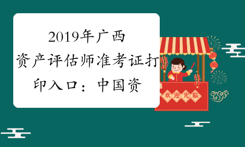 2019年广西资产评估师准考证打印入口：中国资产评估协会