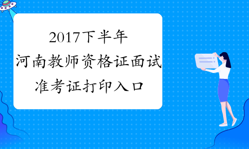 2017下半年河南教师资格证面试准考证打印入口-中小学教师