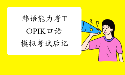 韩语能力考TOPIK口语模拟考试后记