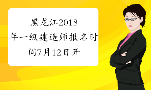 黑龙江2018年一级建造师报名时间7月12日开始