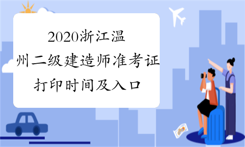 2020浙江温州二级建造师准考证打印时间及入口，值得一看！
