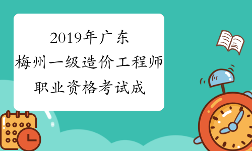 2019年广东梅州一级造价工程师职业资格考试成绩合格人员