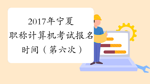 2017年宁夏职称计算机考试报名时间（第六次）